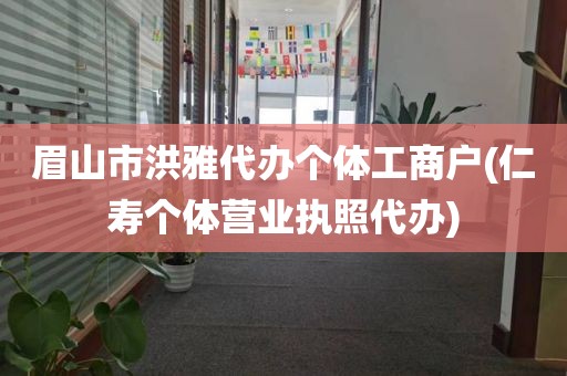 眉山市洪雅代办个体工商户(仁寿个体营业执照代办)