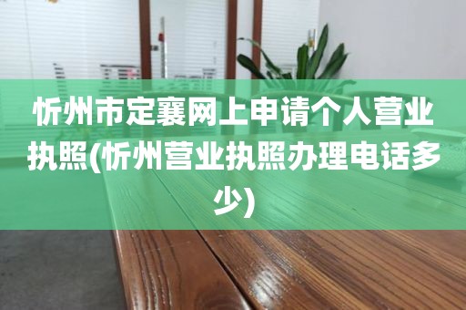忻州市定襄网上申请个人营业执照(忻州营业执照办理电话多少)