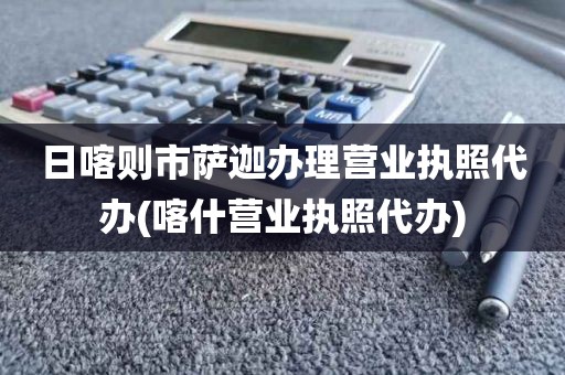 日喀则市萨迦办理营业执照代办(喀什营业执照代办)