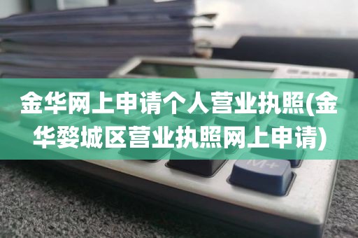 金华网上申请个人营业执照(金华婺城区营业执照网上申请)