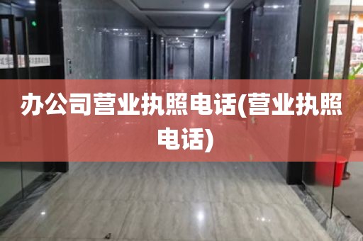办公司营业执照电话(营业执照 电话)