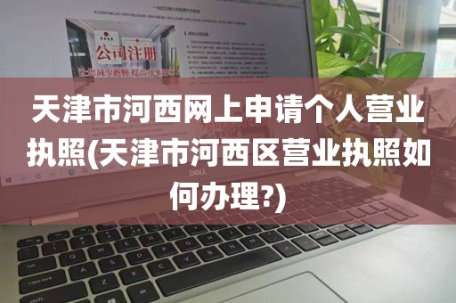 天津市河西网上申请个人营业执照(天津市河西区营业执照如何办理?)