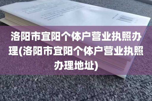 洛阳市宜阳个体户营业执照办理(洛阳市宜阳个体户营业执照办理地址)