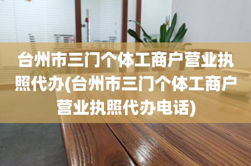 台州市三门个体工商户营业执照代办(台州市三门个体工商户营业执照代办电话)