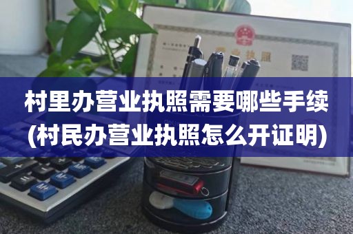 村里办营业执照需要哪些手续(村民办营业执照怎么开证明)