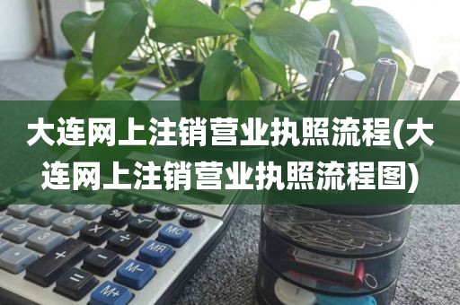 大连网上注销营业执照流程(大连网上注销营业执照流程图)