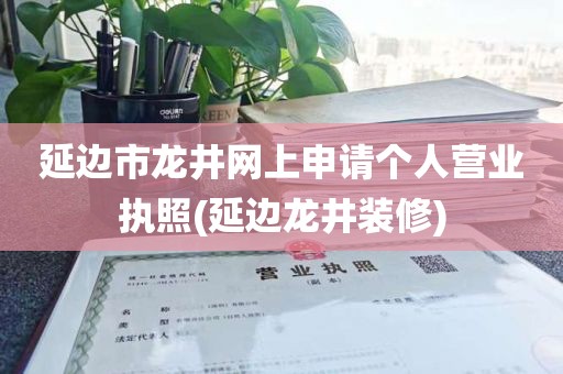 延边市龙井网上申请个人营业执照(延边龙井装修)