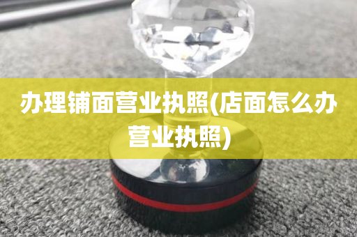 办理铺面营业执照(店面怎么办营业执照)