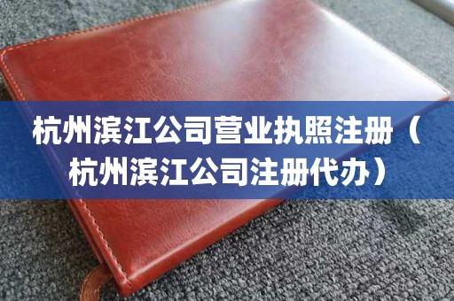 杭州滨江公司营业执照注册（杭州滨江公司注册代办）