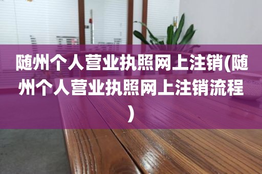 随州个人营业执照网上注销(随州个人营业执照网上注销流程)
