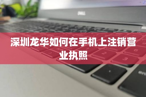 深圳龙华如何在手机上注销营业执照