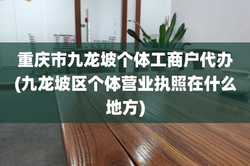 重庆市九龙坡个体工商户代办(九龙坡区个体营业执照在什么地方)