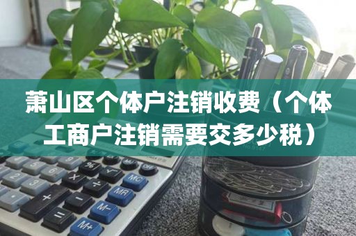 萧山区个体户注销收费（个体工商户注销需要交多少税）