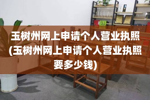 玉树州网上申请个人营业执照(玉树州网上申请个人营业执照要多少钱)