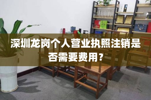 深圳龙岗个人营业执照注销是否需要费用？