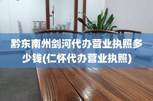 黔东南州剑河代办营业执照多少钱(仁怀代办营业执照)