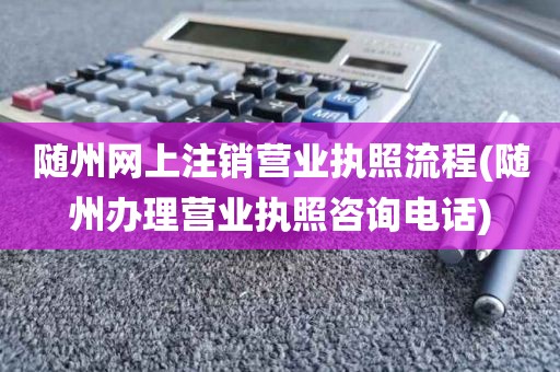 随州网上注销营业执照流程(随州办理营业执照咨询电话)