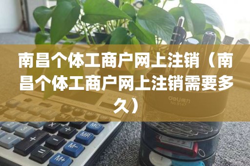 南昌个体工商户网上注销（南昌个体工商户网上注销需要多久）