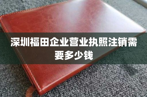 深圳福田企业营业执照注销需要多少钱