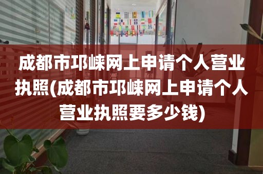 成都市邛崃网上申请个人营业执照(成都市邛崃网上申请个人营业执照要多少钱)