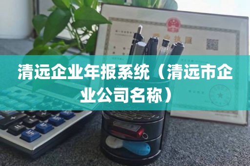 清远企业年报系统（清远市企业公司名称）
