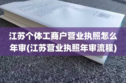 江苏个体工商户营业执照怎么年审(江苏营业执照年审流程)