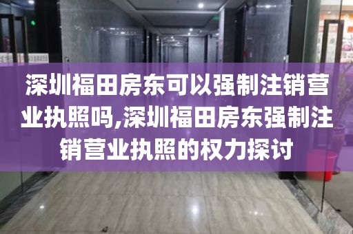深圳福田房东可以强制注销营业执照吗,深圳福田房东强制注销营业执照的权力探讨