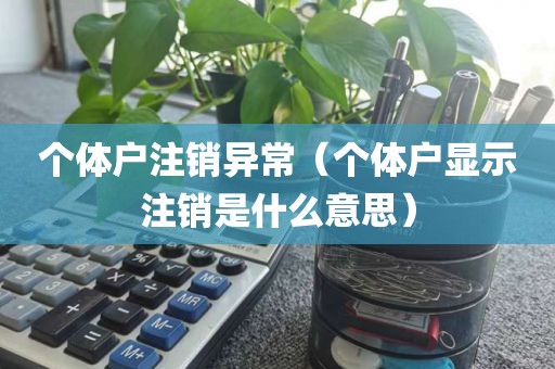 个体户注销异常（个体户显示注销是什么意思）