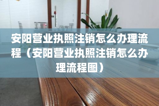 安阳营业执照注销怎么办理流程(安阳营业执照注销怎么办理流程图)