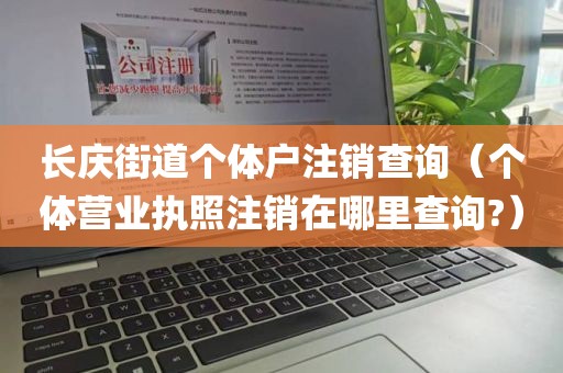 长庆街道个体户注销查询（个体营业执照注销在哪里查询?）