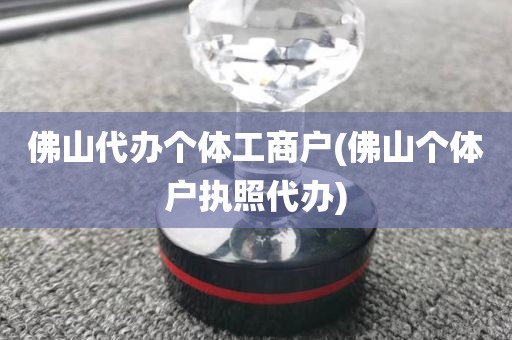 佛山代办个体工商户(佛山个体户执照代办)