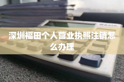 深圳福田个人营业执照注销怎么办理