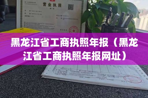黑龙江省工商执照年报（黑龙江省工商执照年报网址）
