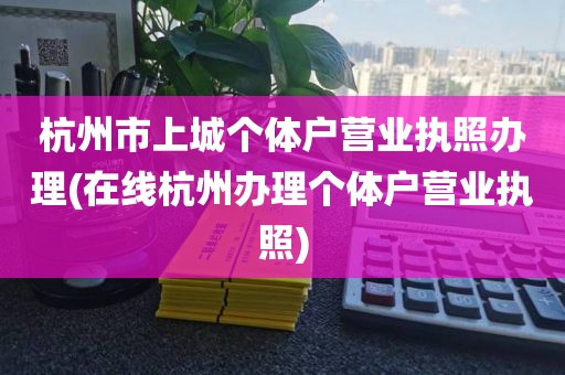 杭州市上城个体户营业执照办理(在线杭州办理个体户营业执照)
