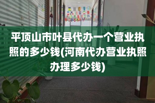 平顶山市叶县代办一个营业执照的多少钱(河南代办营业执照办理多少钱)