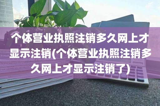 个体营业执照注销多久网上才显示注销(个体营业执照注销多久网上才显示注销了)