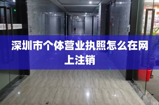 深圳市个体营业执照怎么在网上注销