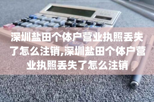 深圳盐田个体户营业执照丢失了怎么注销,深圳盐田个体户营业执照丢失了怎么注销