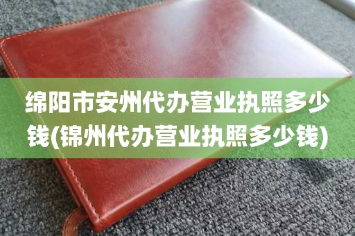 绵阳市安州代办营业执照多少钱(锦州代办营业执照多少钱)