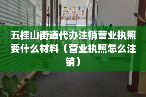 五桂山街道代办注销营业执照要什么材料（营业执照怎么注销）