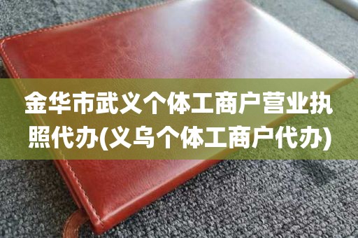 金华市武义个体工商户营业执照代办(义乌个体工商户代办)