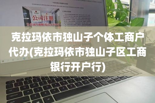 克拉玛依市独山子个体工商户代办(克拉玛依市独山子区工商银行开户行)