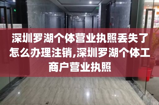 深圳罗湖个体营业执照丢失了怎么办理注销,深圳罗湖个体工商户营业执照