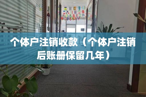 个体户注销收款（个体户注销后账册保留几年）