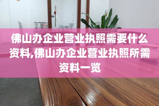 佛山办企业营业执照需要什么资料,佛山办企业营业执照所需资料一览