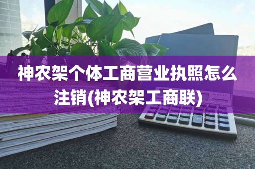 神农架个体工商营业执照怎么注销(神农架工商联)