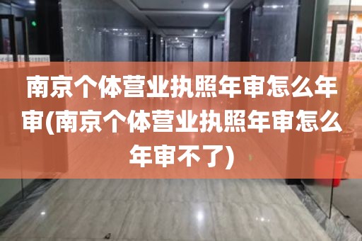 南京个体营业执照年审怎么年审(南京个体营业执照年审怎么年审不了)