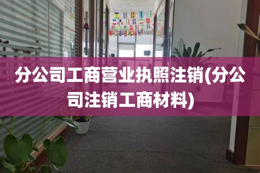 分公司工商营业执照注销(分公司注销工商材料)