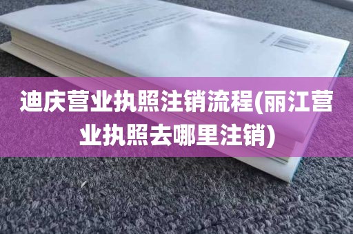 迪庆营业执照注销流程(丽江营业执照去哪里注销)