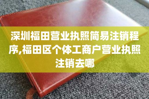 深圳福田营业执照简易注销程序,福田区个体工商户营业执照注销去哪